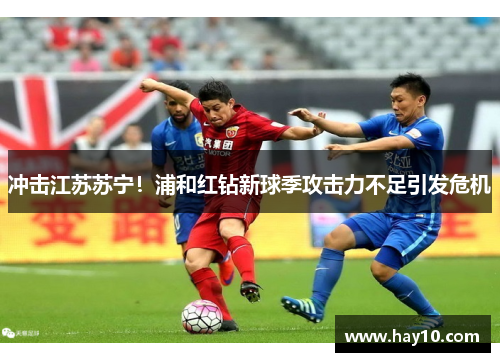冲击江苏苏宁！浦和红钻新球季攻击力不足引发危机