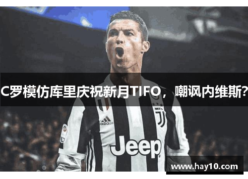 C罗模仿库里庆祝新月TIFO，嘲讽内维斯？